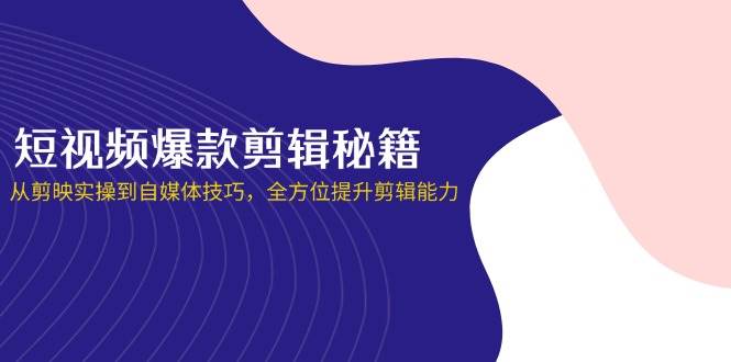 （14244期）短视频爆款剪辑秘籍，从剪映实操到自媒体技巧，全方位提升剪辑能力-来友网创