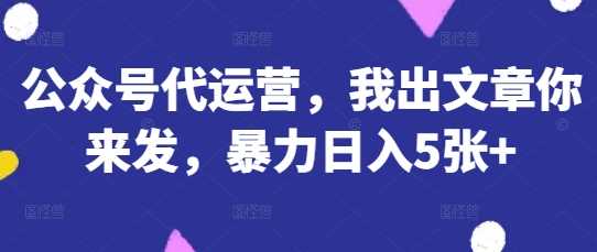 公众号代运营，我出文章你来发，暴力日入5张+【揭秘】-来友网创