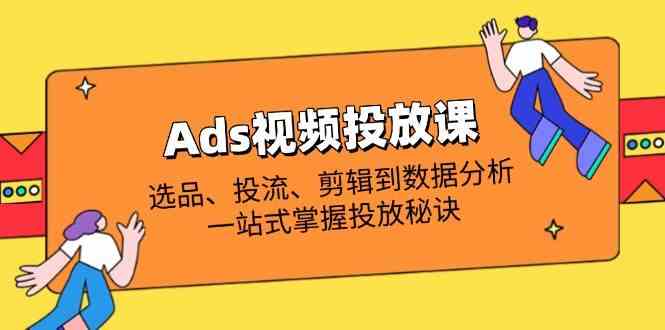 Ads视频投放课全解析：选品、投流、剪辑到数据分析，一站式掌握投放秘诀-来友网创