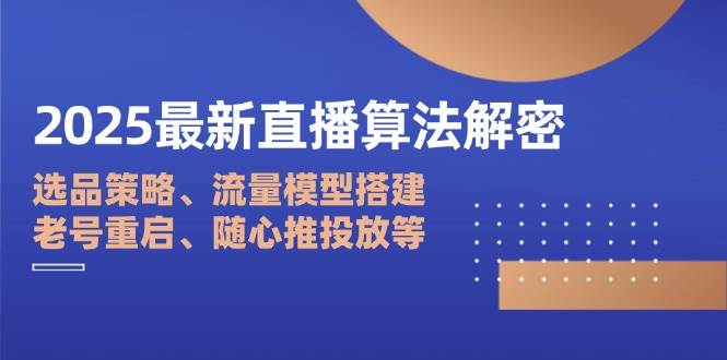 （14266期）2025最新直播算法解密：选品策略、流量模型搭建、老号重启、随心推投放等-来友网创