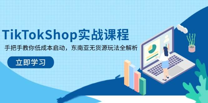（14269期）TikTokShop实战课程，手把手教你低成本启动，东南亚无货源玩法全解析-来友网创