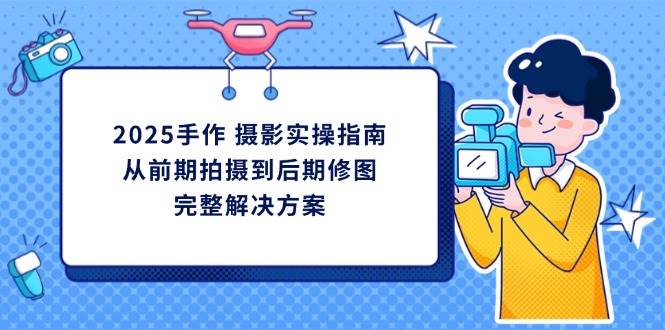 （14270期）2025手作 摄影实操指南，从前期拍摄到后期修图的完整解决方案-来友网创