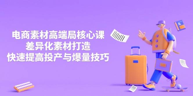 （14279期）3月电商素材高端局核心课，差异化素材打造，快速提高投产与爆量技巧-来友网创