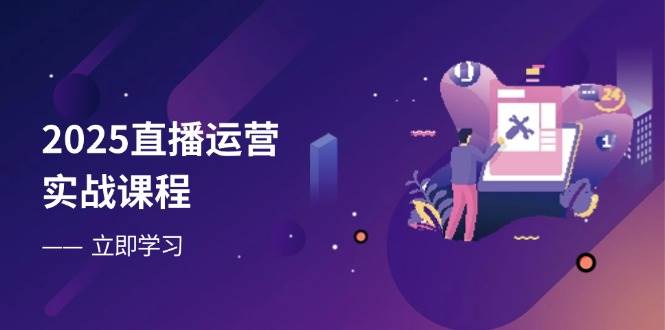 2025直播运营实战课程，零基础入门到流量优化，快速提升直播间表现-来友网创