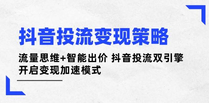 （14325期）抖音投流变现策略：流量思维+智能出价 抖音投流双引擎 开启变现加速模式-来友网创