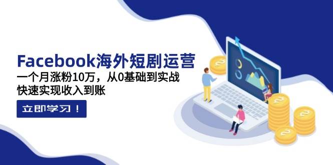 Facebook海外短剧运营：一个月涨粉10万，从0基础到实战，快速实现收入到账-来友网创