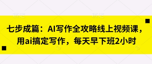 七步成篇：AI写作全攻略线上视频课，用ai搞定写作，每天早下班2小时-来友网创