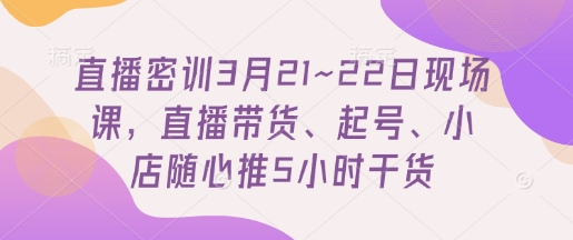 直播密训3月21~22日现场课，​直播带货、起号、小店随心推5小时干货-来友网创