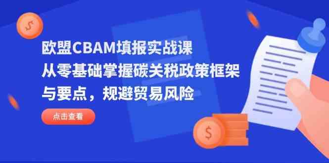 欧盟CBAM填报实战课，从零基础掌握碳关税政策框架与要点，规避贸易风险-来友网创