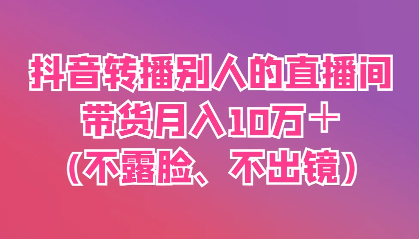 抖音转播别人的直播间带货月入10万＋(不露脸、不出镜)-来友网创