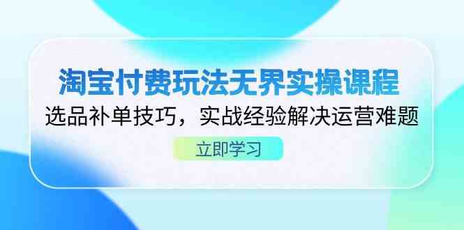 淘宝付费玩法无界实操课程，选品补单技巧，实战经验解决运营难题-来友网创
