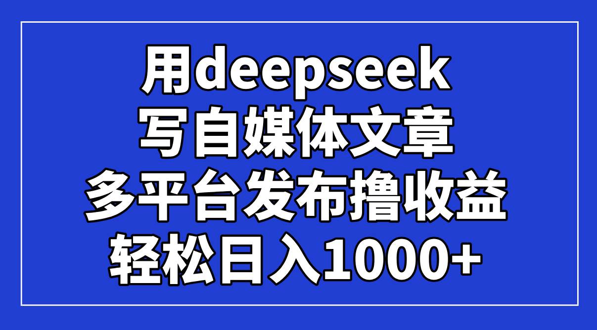 （14353期）用deepseek写自媒体文章，多平台发布撸收益，轻松日入1000+！-来友网创