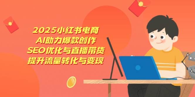 （14367期）2025小红书电商，AI助力爆款创作，SEO优化与直播带货，提升流量转化与变现-来友网创