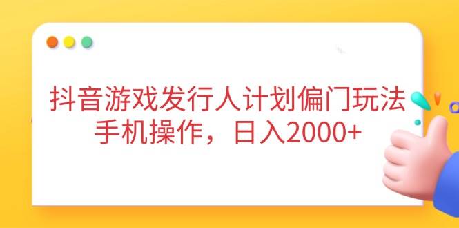 （14371期）抖音游戏发行人计划偏门玩法，手机操作，日入2000+-来友网创