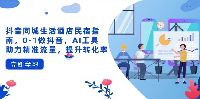 抖音同城生活酒店民宿指南，0-1做抖音，AI工具助力精准流量，提升转化率-来友网创