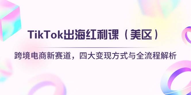 （14382期）TikTok出海红利课（美区）跨境电商新赛道，四大变现方式与全流程解析-来友网创