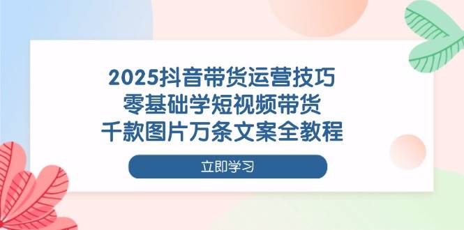 （14381期）2025抖音带货运营技巧，零基础学短视频带货，千款图片万条文案全教程-来友网创