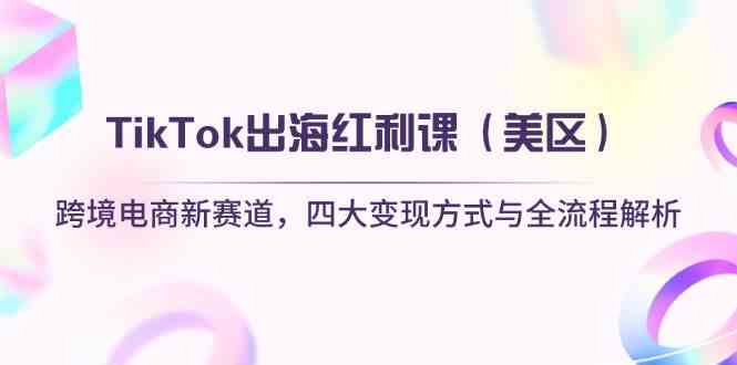 TikTok出海红利课（美区）跨境电商新赛道，四大变现方式与全流程解析-来友网创