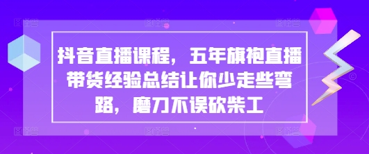 抖音直播课程，五年旗袍直播带货经验总结让你少走些弯路，磨刀不误砍柴工-来友网创