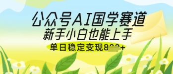 公众号AI国学爆文，国学赛道风口，新手小白也能轻松上手，单日稳定变现几张-来友网创