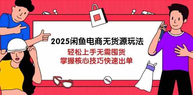 2025闲鱼电商无货源玩法：轻松上手无需囤货，掌握核心技巧快速出单-来友网创