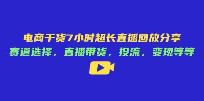 （14403期）电商干货7小时超长直播回放分享：赛道选择，直播带货，投流，变现等等-来友网创