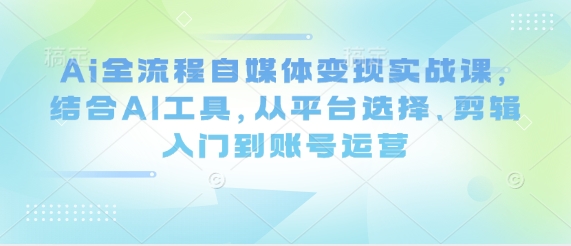 Ai全流程自媒体变现实战课，结合AI工具，从平台选择、剪辑入门到账号运营-来友网创