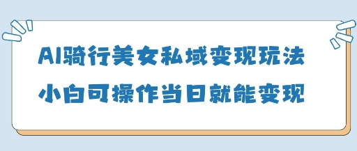 AI骑行美女私域变现玩法小白可操作当日变现5张-来友网创