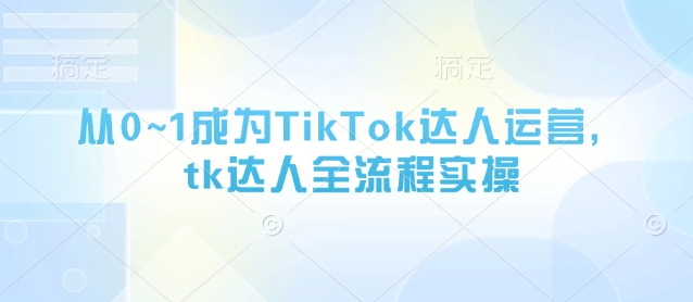 从0~1成为TikTok达人运营，tk达人全流程实操-来友网创