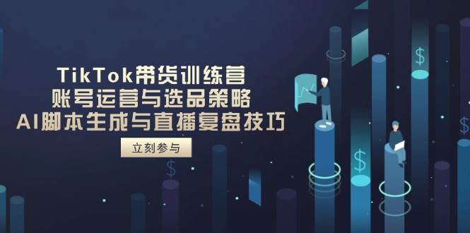（14420期）TikTok带货训练营，账号运营与选品策略，AI脚本生成与直播复盘技巧-来友网创