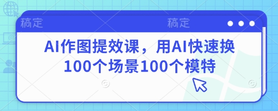 AI作图提效课，用AI快速换100个场景100个模特-来友网创