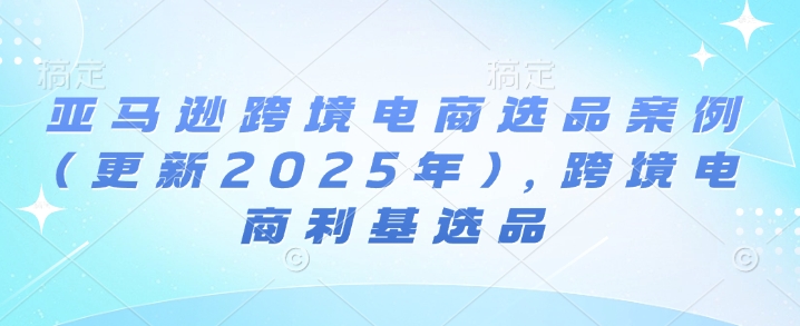 亚马逊跨境电商选品案例(更新2025年4月)，跨境电商利基选品-来友网创