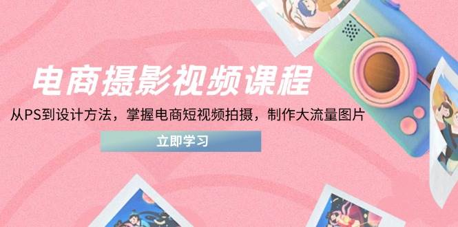 （14429期）电商摄影视频课程，从PS到设计方法，掌握电商短视频拍摄，制作大流量图片-来友网创