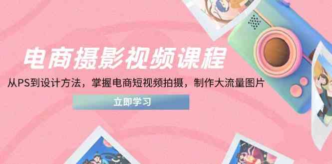 电商摄影视频课程，从PS到设计方法，掌握电商短视频拍摄，制作大流量图片-来友网创