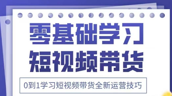 抖音全新短视频带货运营技巧，2025年新课，0到1学习短视频带货全新运营技巧-来友网创