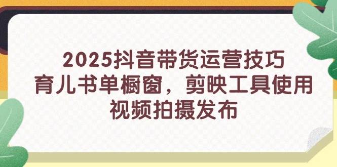 （14446期）2025抖音带货运营技巧，育儿书单橱窗，剪映工具使用，视频拍摄发布-来友网创