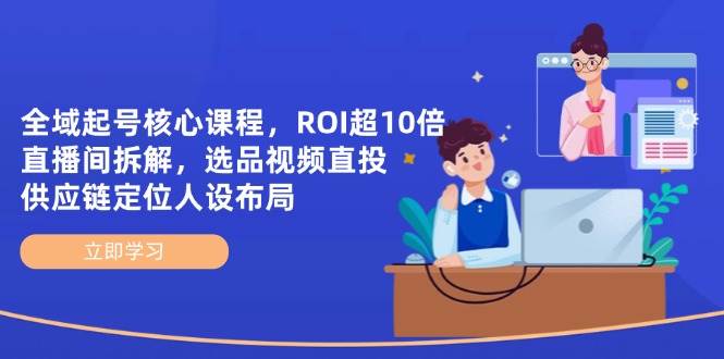 全域起号核心课程，ROI超10倍直播间拆解，选品直投，供应链定位人设布局-来友网创