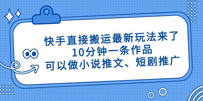 （14450期）快手直接搬运最新玩法来了，10分钟一条作品，可以做小说推文、短剧推广…-来友网创
