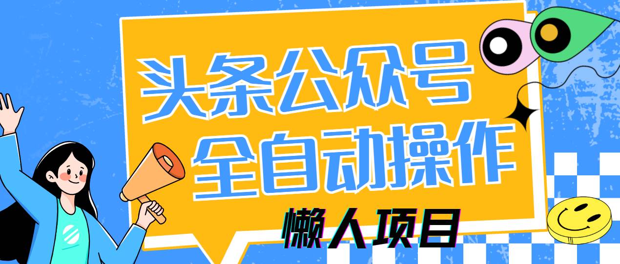 （14454期）懒人项目，多平台操作全自动运行，头条，公众号，下班实操5分钟日入500+-来友网创