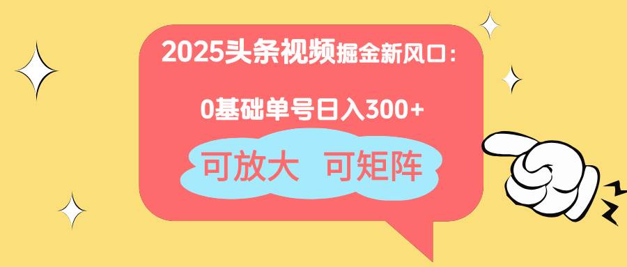 （14460期）2025头条视频掘金新风口：0基础日入300+，可放大，可矩阵-来友网创