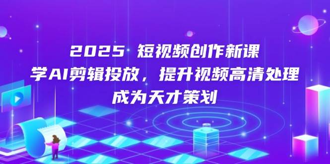 2025短视频创作新课，学AI剪辑投放，提升视频高清处理，成为天才策划-来友网创