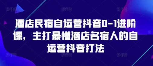酒店民宿自运营抖音0-1进阶课，主打最懂酒店名宿人的自运营抖音打法-来友网创