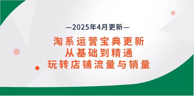 （14468期）淘系运营宝典2025年4月更新，从基础到精通，玩转店铺流量与销量-来友网创