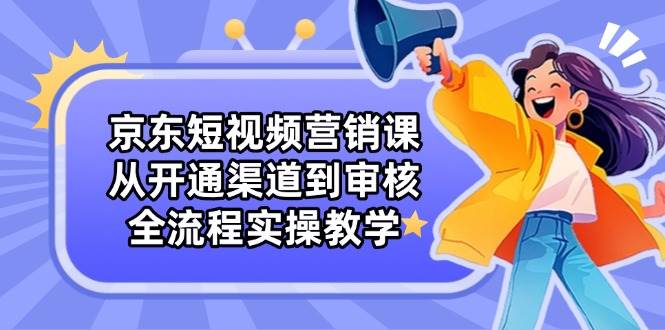 京东短视频营销课：从开通渠道到审核，全流程实操教学-来友网创
