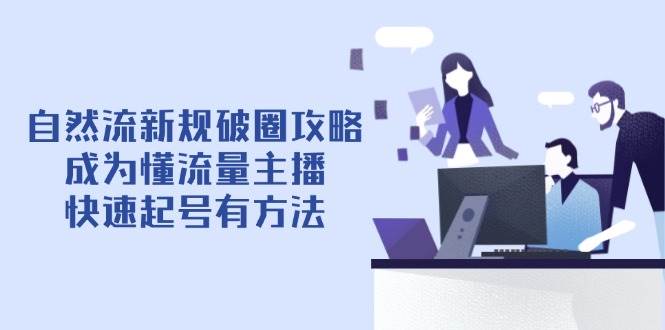 （14489期）自然流新规破圈攻略【4月6更新】：成为懂流量主播，快速起号有方法-来友网创