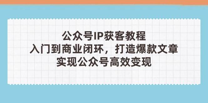 （14486期）公众号IP获客教程(第3期)，从入门到商业闭环，打造爆款文章，实现公众…-来友网创