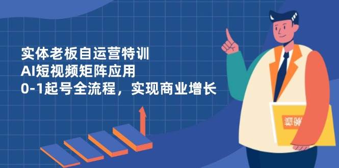 实体老板自运营特训，AI短视频矩阵应用，0-1起号全流程，实现商业增长-来友网创