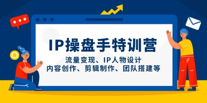 （14502期）IP操盘手特训营，流量变现、IP人物设计、内容创作、剪辑制作、团队搭建等-来友网创