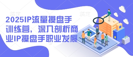 2025IP流量操盘手训练营，深入剖析商业IP操盘手职业发展-来友网创