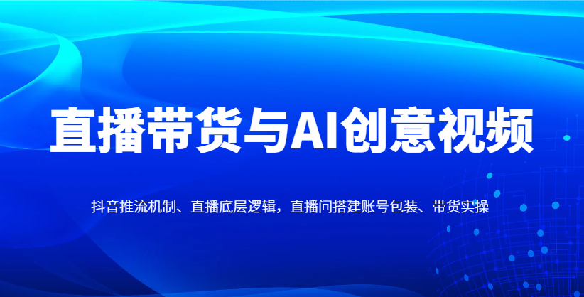 直播带货与AI创意视频，抖音推流机制、直播底层逻辑，直播间搭建账号包装、带货实操-来友网创